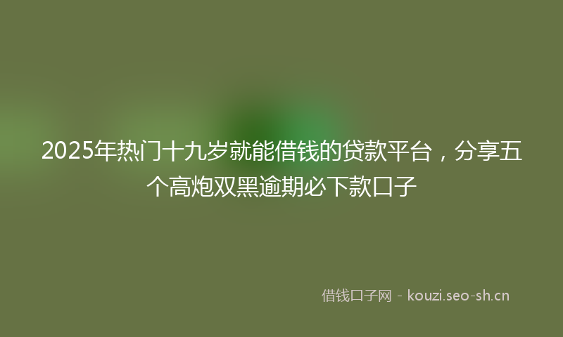 2025年热门十九岁就能借钱的贷款平台，分享五个高炮双黑逾期必下款口子