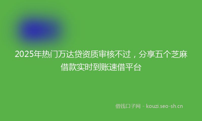 2025年热门万达贷资质审核不过，分享五个芝麻借款实时到账速借平台