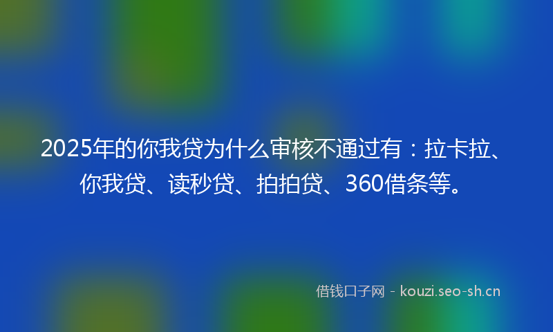 2025年的你我贷为什么审核不通过有：拉卡拉、你我贷、读秒贷、拍拍贷、360借条等。