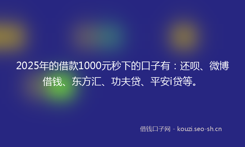 2025年的借款1000元秒下的口子有：还呗、微博借钱、东方汇、功夫贷、平安i贷等。