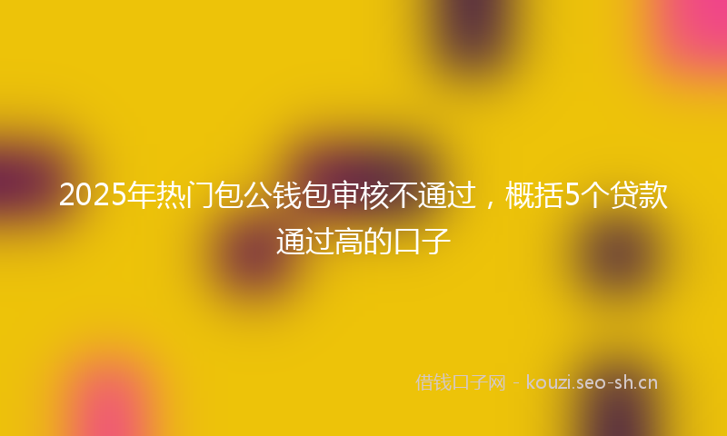 2025年热门包公钱包审核不通过，概括5个贷款通过高的口子