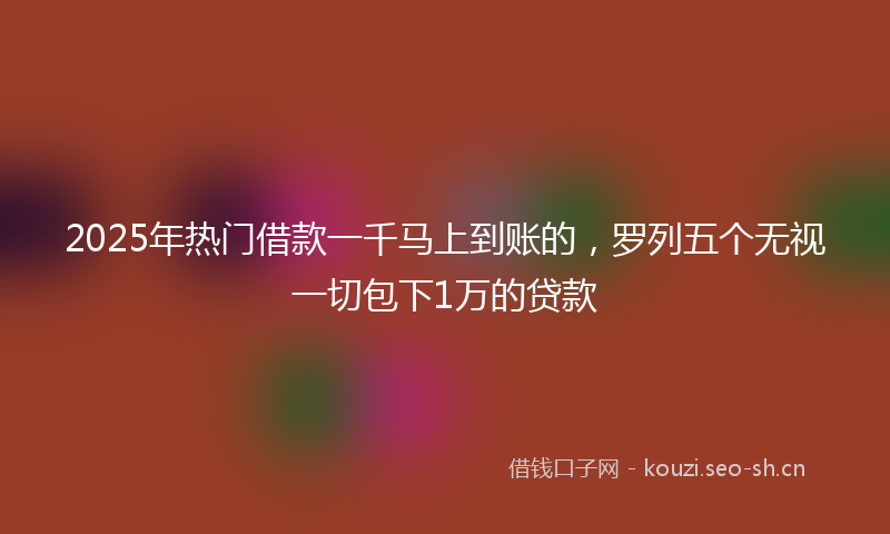 2025年热门借款一千马上到账的，罗列五个无视一切包下1万的贷款