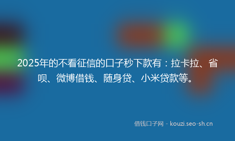 2025年的不看征信的口子秒下款有：拉卡拉、省呗、微博借钱、随身贷、小米贷款等。
