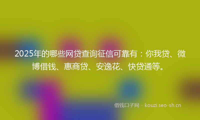 2025年的哪些网贷查询征信可靠有：你我贷、微博借钱、惠商贷、安逸花、快贷通等。