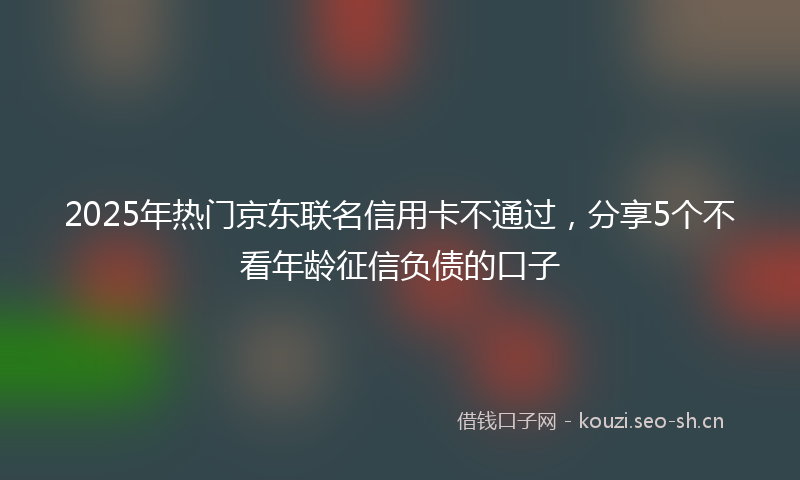 2025年热门京东联名信用卡不通过，分享5个不看年龄征信负债的口子