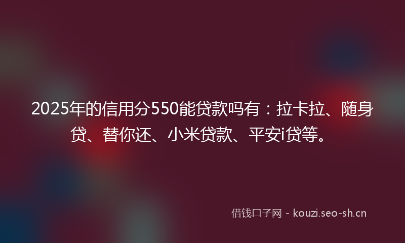 2025年的信用分550能贷款吗有：拉卡拉、随身贷、替你还、小米贷款、平安i贷等。