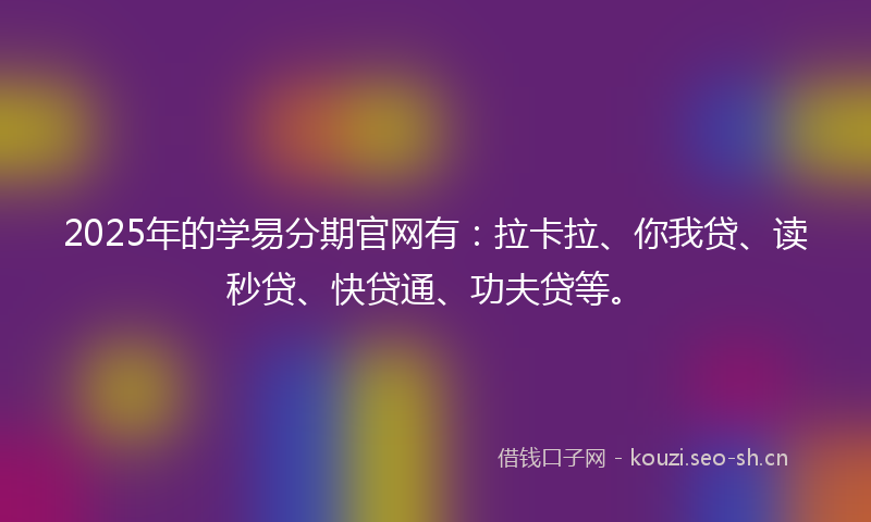 2025年的学易分期官网有：拉卡拉、你我贷、读秒贷、快贷通、功夫贷等。