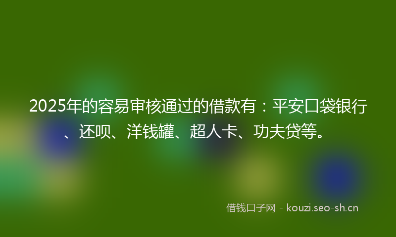 2025年的容易审核通过的借款有：平安口袋银行、还呗、洋钱罐、超人卡、功夫贷等。