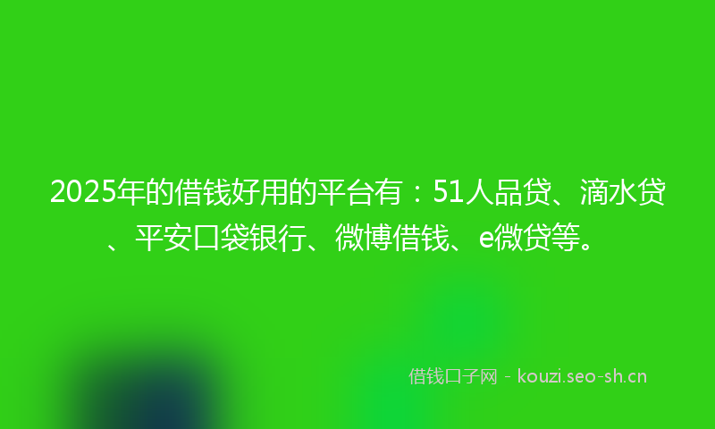 2025年的借钱好用的平台有：51人品贷、滴水贷、平安口袋银行、微博借钱、e微贷等。