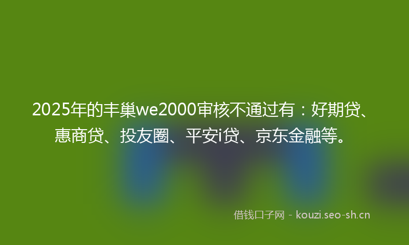 2025年的丰巢we2000审核不通过有：好期贷、惠商贷、投友圈、平安i贷、京东金融等。