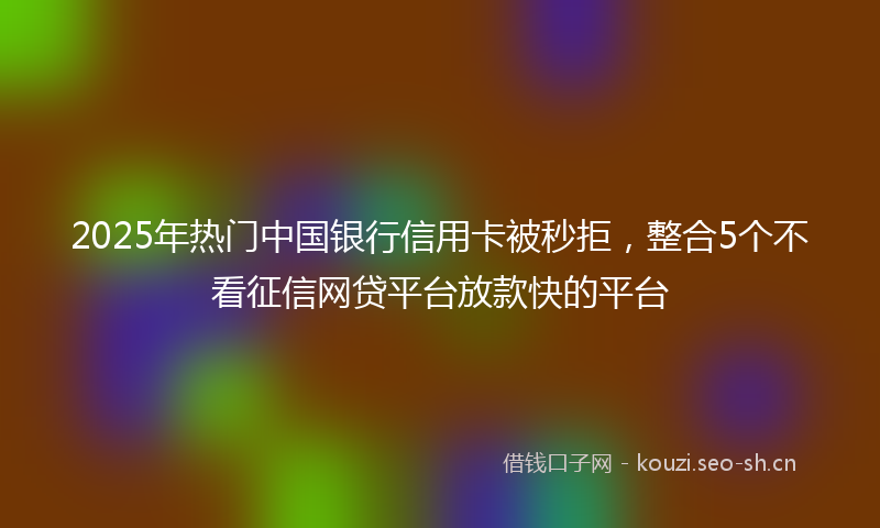 2025年热门中国银行信用卡被秒拒，整合5个不看征信网贷平台放款快的平台