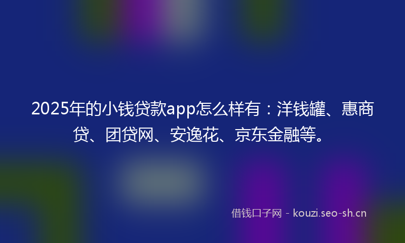 2025年的小钱贷款app怎么样有：洋钱罐、惠商贷、团贷网、安逸花、京东金融等。