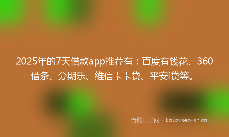 2025年的7天借款app推荐有:百度有钱花、360借条、分期乐、维信卡卡贷、平安i贷等。
