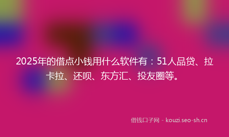 2025年的借点小钱用什么软件有：51人品贷、拉卡拉、还呗、东方汇、投友圈等。