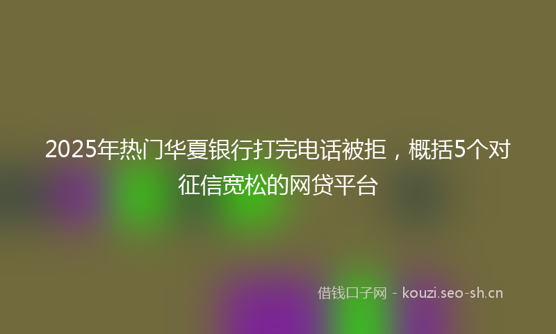 2025年热门华夏银行打完电话被拒，概括5个对征信宽松的网贷平台