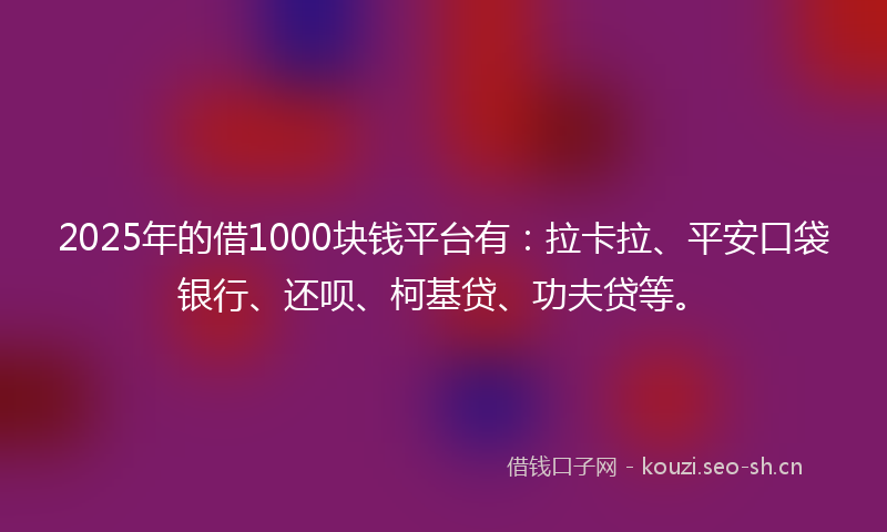 2025年的借1000块钱平台有：拉卡拉、平安口袋银行、还呗、柯基贷、功夫贷等。