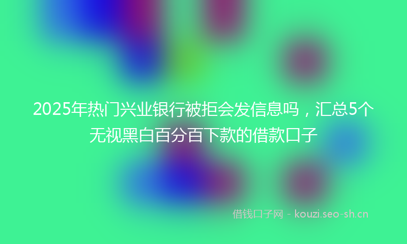 2025年热门兴业银行被拒会发信息吗,汇总5个无视黑白百分百下款的借款口子