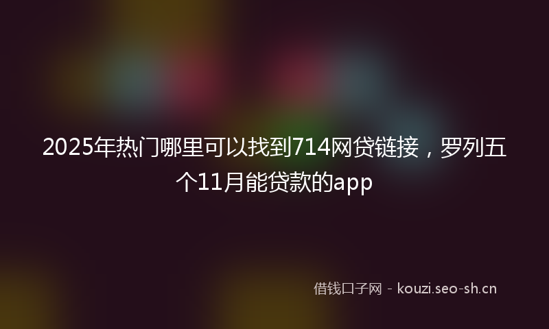 2025年热门哪里可以找到714网贷链接，罗列五个11月能贷款的app