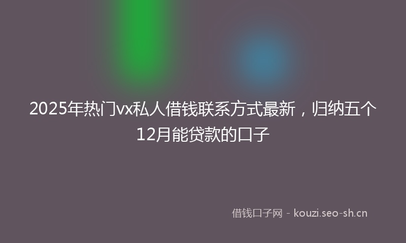 2025年热门vx私人借钱联系方式最新，归纳五个12月能贷款的口子