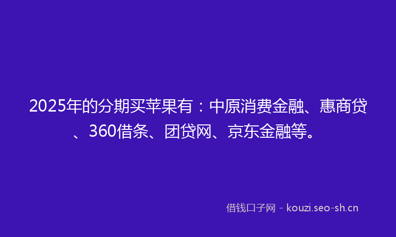 2025年的分期买苹果有：中原消费金融、惠商贷、360借条、团贷网、京东金融等。