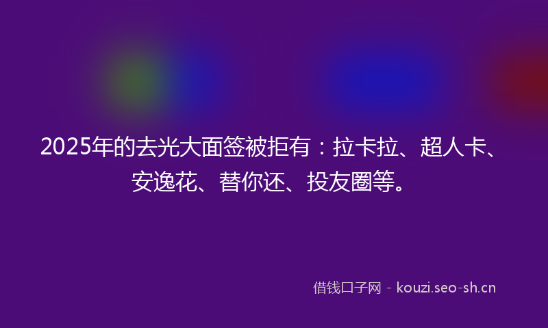 2025年的去光大面签被拒有：拉卡拉、超人卡、安逸花、替你还、投友圈等。