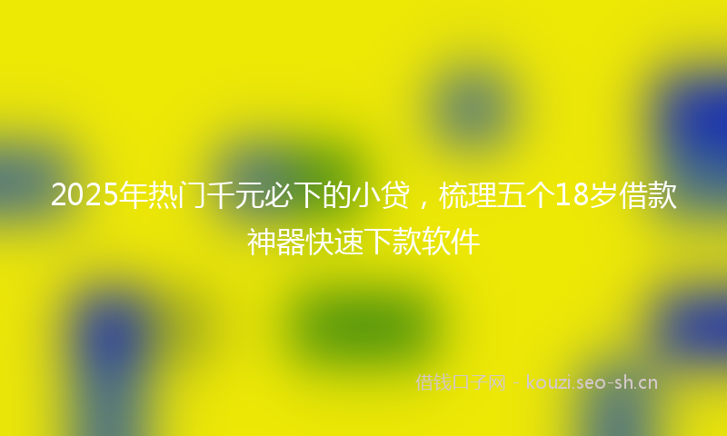 2025年热门千元必下的小贷,梳理五个18岁借款神器快速下款软件