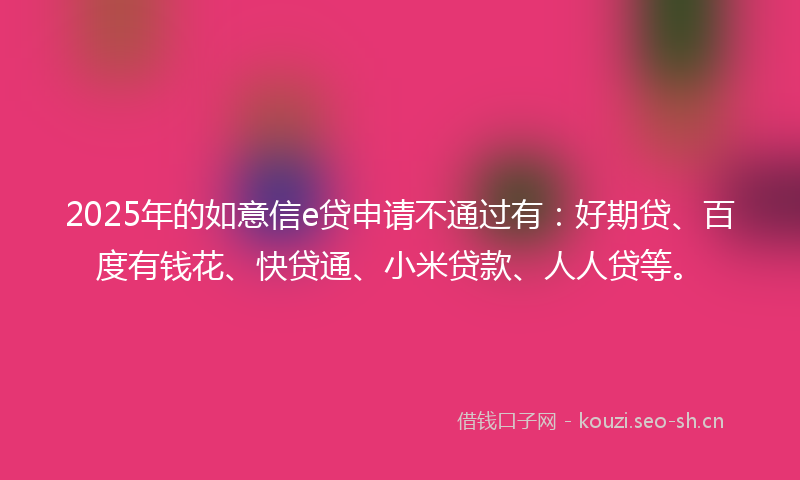 2025年的如意信e贷申请不通过有：好期贷、百度有钱花、快贷通、小米贷款、人人贷等。