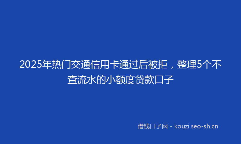2025年热门交通信用卡通过后被拒，整理5个不查流水的小额度贷款口子