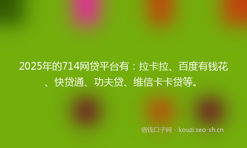 2025年的714网贷平台有：拉卡拉、百度有钱花、快贷通、功夫贷、维信卡卡贷等。