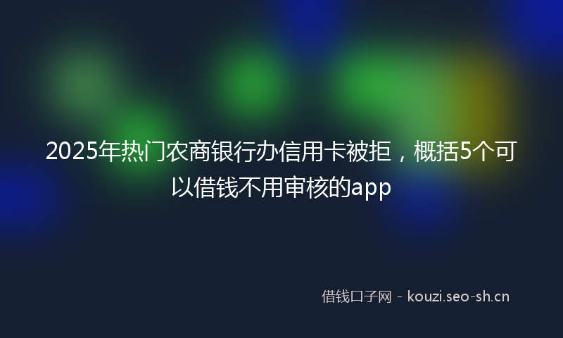 2025年热门农商银行办信用卡被拒，概括5个可以借钱不用审核的app