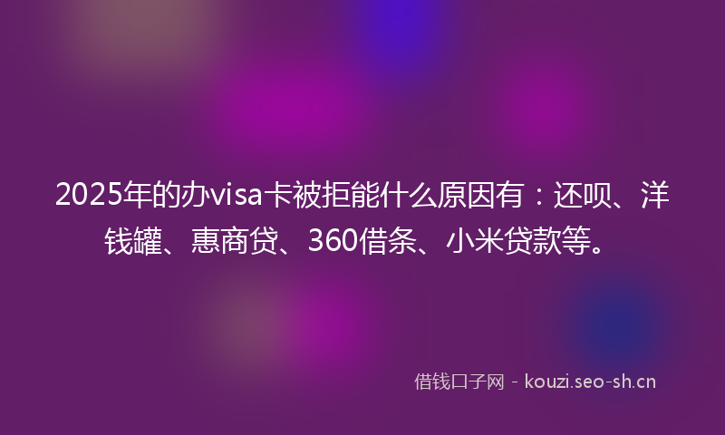 2025年的办visa卡被拒能什么原因有：还呗、洋钱罐、惠商贷、360借条、小米贷款等。