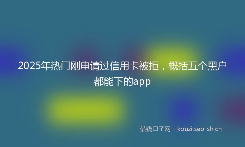 2025年热门刚申请过信用卡被拒，概括五个黑户都能下的app