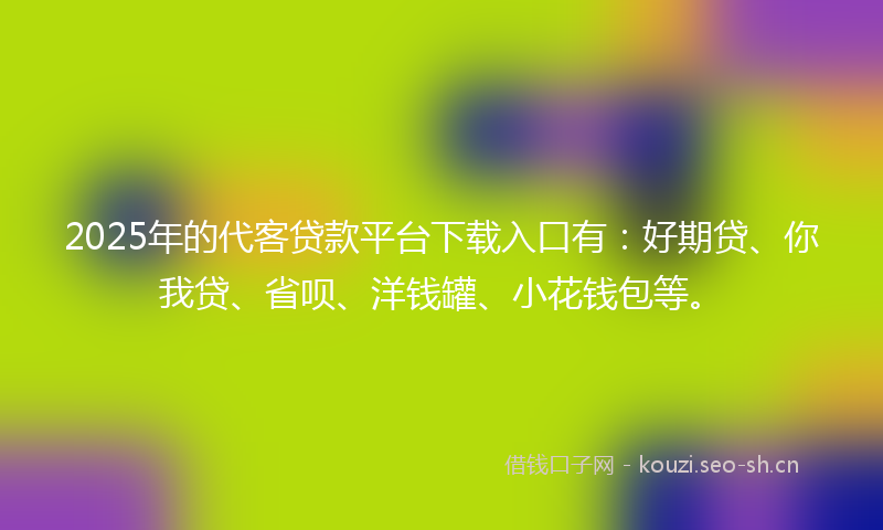 2025年的代客贷款平台下载入口有：好期贷、你我贷、省呗、洋钱罐、小花钱包等。