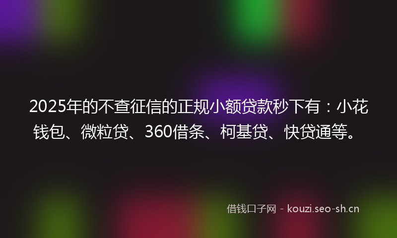 2025年的不查征信的正规小额贷款秒下有：小花钱包、微粒贷、360借条、柯基贷、快贷通等。