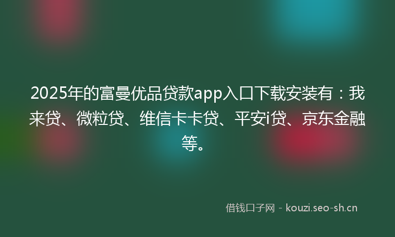 2025年的富曼优品贷款app入口下载安装有：我来贷、微粒贷、维信卡卡贷、平安i贷、京东金融等。
