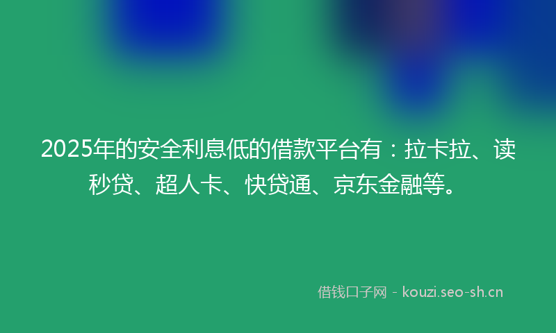 2025年的安全利息低的借款平台有：拉卡拉、读秒贷、超人卡、快贷通、京东金融等。
