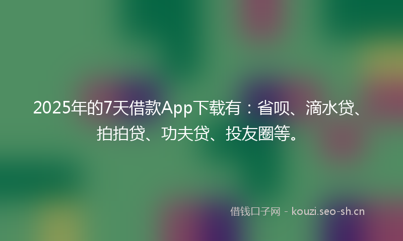 2025年的7天借款App下载有：省呗、滴水贷、拍拍贷、功夫贷、投友圈等。