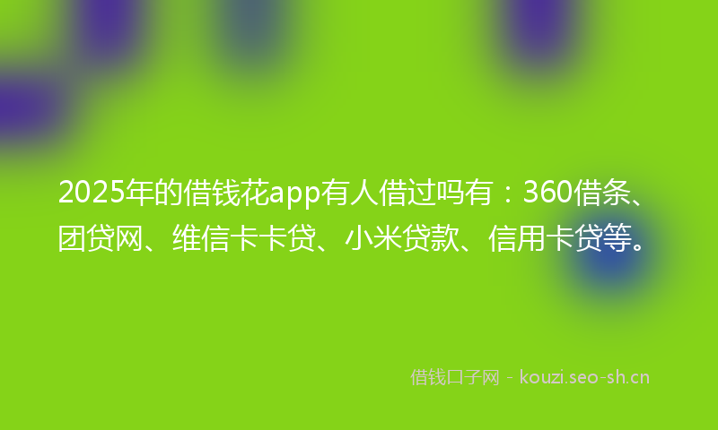 2025年的借钱花app有人借过吗有:360借条、团贷网、维信卡卡贷、小米贷款、信用卡贷等。