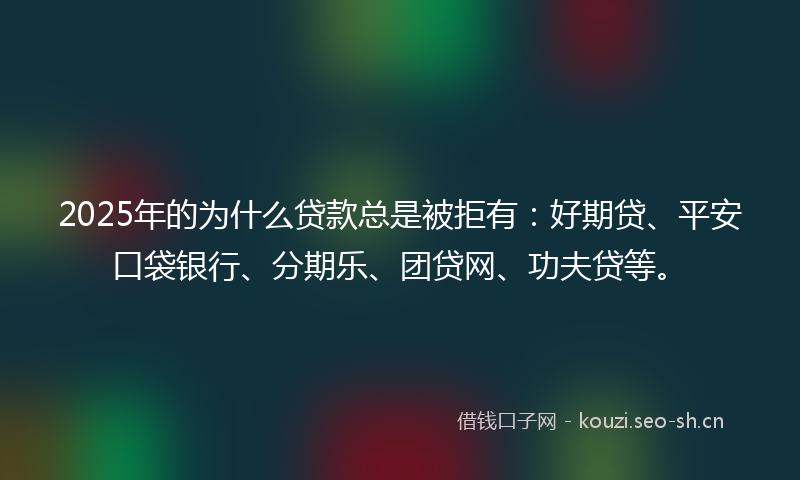 2025年的为什么贷款总是被拒有：好期贷、平安口袋银行、分期乐、团贷网、功夫贷等。