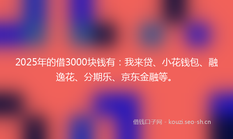 2025年的借3000块钱有：我来贷、小花钱包、融逸花、分期乐、京东金融等。