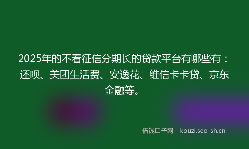2025年的不看征信分期长的贷款平台有哪些有：还呗、美团生活费、安逸花、维信卡卡贷、京东金融等。