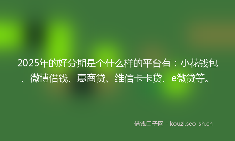 2025年的好分期是个什么样的平台有：小花钱包、微博借钱、惠商贷、维信卡卡贷、e微贷等。