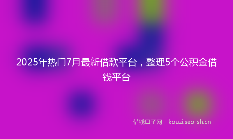 2025年热门7月最新借款平台，整理5个公积金借钱平台