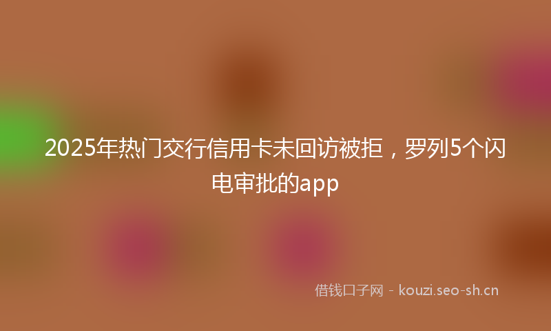 2025年热门交行信用卡未回访被拒，罗列5个闪电审批的app