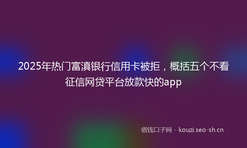 2025年热门富滇银行信用卡被拒，概括五个不看征信网贷平台放款快的app