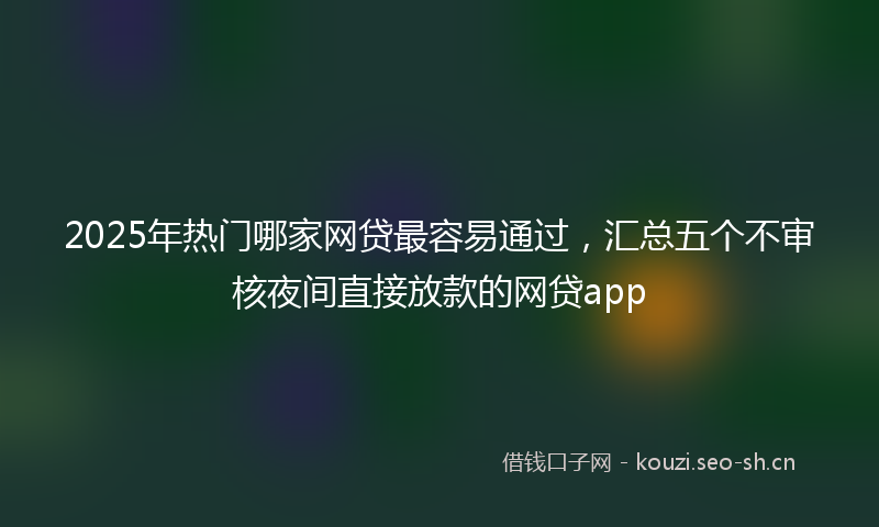 2025年热门哪家网贷最容易通过，汇总五个不审核夜间直接放款的网贷app