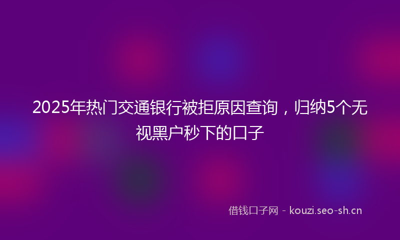 2025年热门交通银行被拒原因查询，归纳5个无视黑户秒下的口子