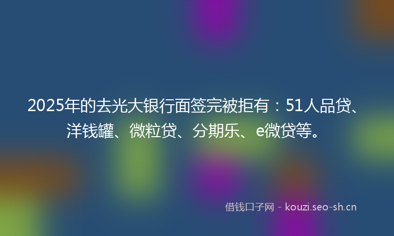 2025年的去光大银行面签完被拒有：51人品贷、洋钱罐、微粒贷、分期乐、e微贷等。
