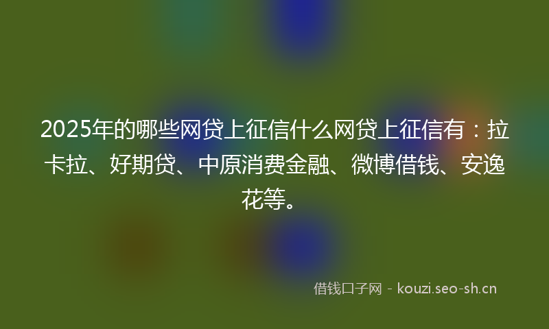 2025年的哪些网贷上征信什么网贷上征信有：拉卡拉、好期贷、中原消费金融、微博借钱、安逸花等。