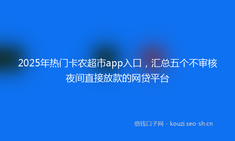 2025年热门卡农超市app入口，汇总五个不审核夜间直接放款的网贷平台